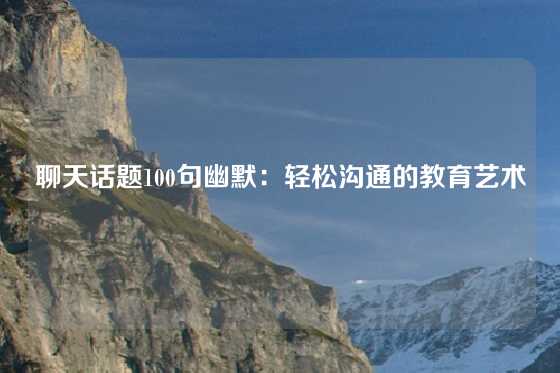 聊天话题100句幽默：轻松沟通的教育艺术