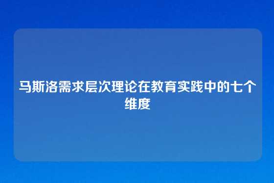 马斯洛需求层次理论在教育实践中的七个维度