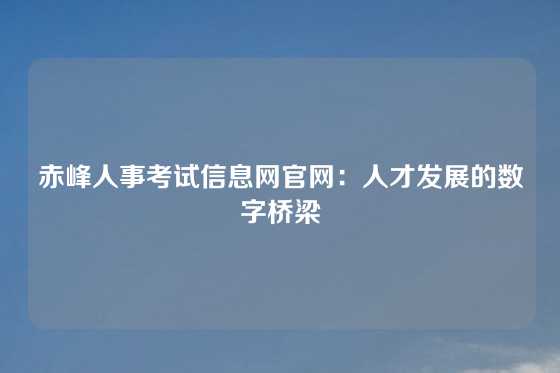赤峰人事考试信息网官网：人才发展的数字桥梁