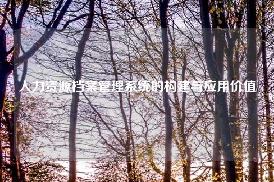 人力资源档案管理系统的构建与应用价值