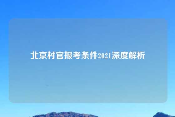 北京村官报考条件2021深度解析