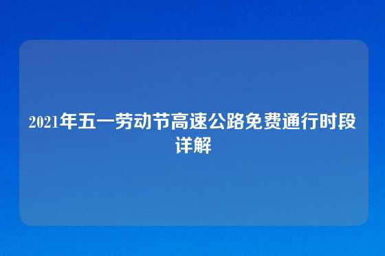 2021年五一劳动节高速公路免费通行时段详解