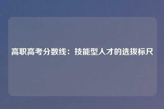 高职高考分数线：技能型人才的选拔标尺